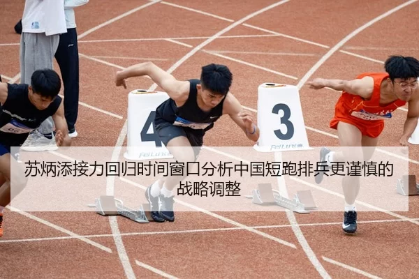 苏炳添接力回归时间窗口分析中国短跑排兵更谨慎的战略调整