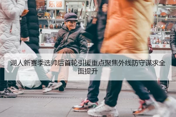 湖人新赛季选帅后首轮引援重点聚焦外线防守谋求全面提升