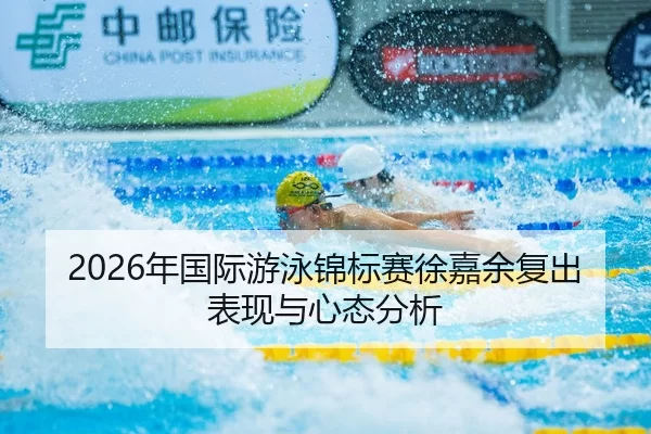 2026年国际游泳锦标赛徐嘉余复出表现与心态分析
