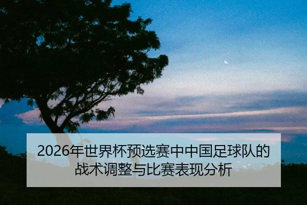 nian-shi-jie-bei-yu-xuan-sai-zhong-zhong-guo-zu-qiu-dui-de-zhan-shu-tiao-zheng-yu-bi-sai-biao-xian-fen-xi-2-706.jpg