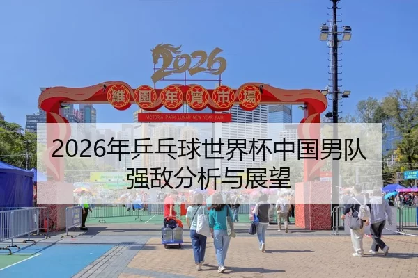 2026年乒乓球世界杯中国男队强敌分析与展望