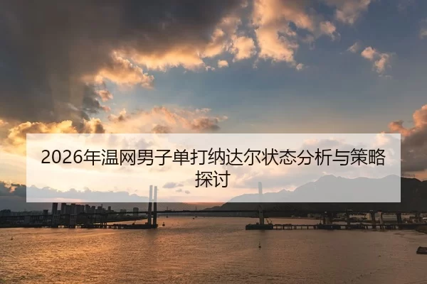 2026年温网男子单打纳达尔状态分析与策略探讨