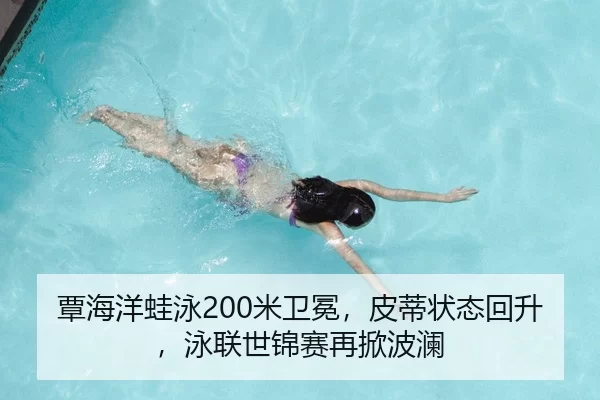 覃海洋蛙泳200米卫冕，皮蒂状态回升，泳联世锦赛再掀波澜