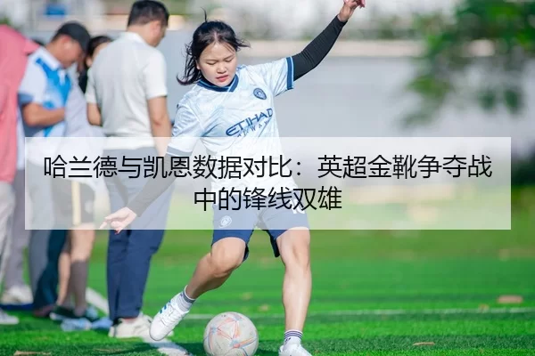 哈兰德与凯恩数据对比：英超金靴争夺战中的锋线双雄