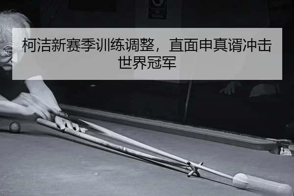 柯洁新赛季训练调整，直面申真谞冲击世界冠军