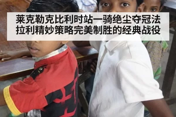 莱克勒克比利时站一骑绝尘夺冠法拉利精妙策略完美制胜的经典战役