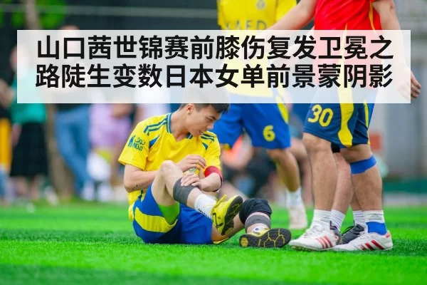 山口茜世锦赛前膝伤复发卫冕之路陡生变数日本女单前景蒙阴影
