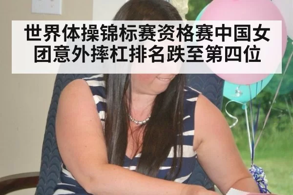 世界体操锦标赛资格赛中国女团意外摔杠排名跌至第四位