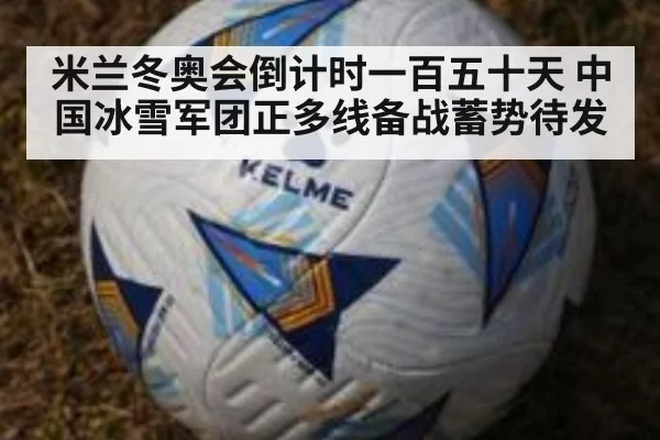 米兰冬奥会倒计时一百五十天 中国冰雪军团正多线备战蓄势待发
