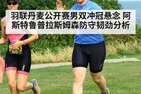 羽联丹麦公开赛男双冲冠悬念 阿斯特鲁普拉斯姆森防守韧劲分析