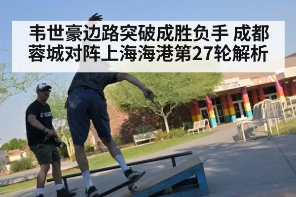 韦世豪边路突破成胜负手 成都蓉城对阵上海海港第27轮解析